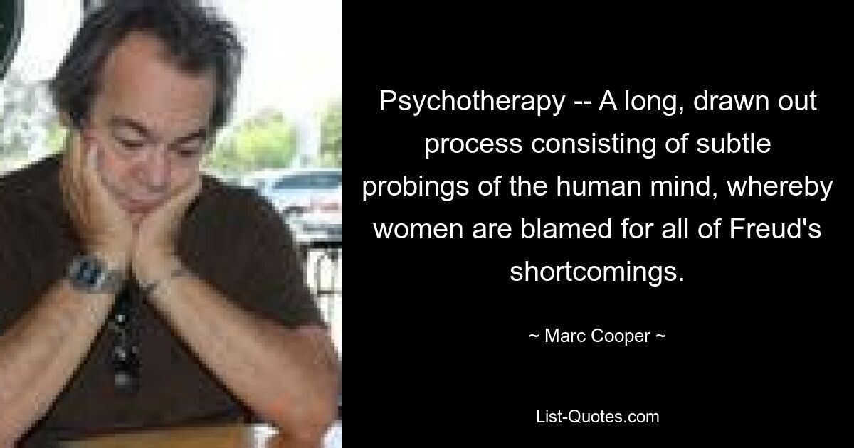 Psychotherapy -- A long, drawn out process consisting of subtle probings of the human mind, whereby women are blamed for all of Freud's shortcomings. — © Marc Cooper