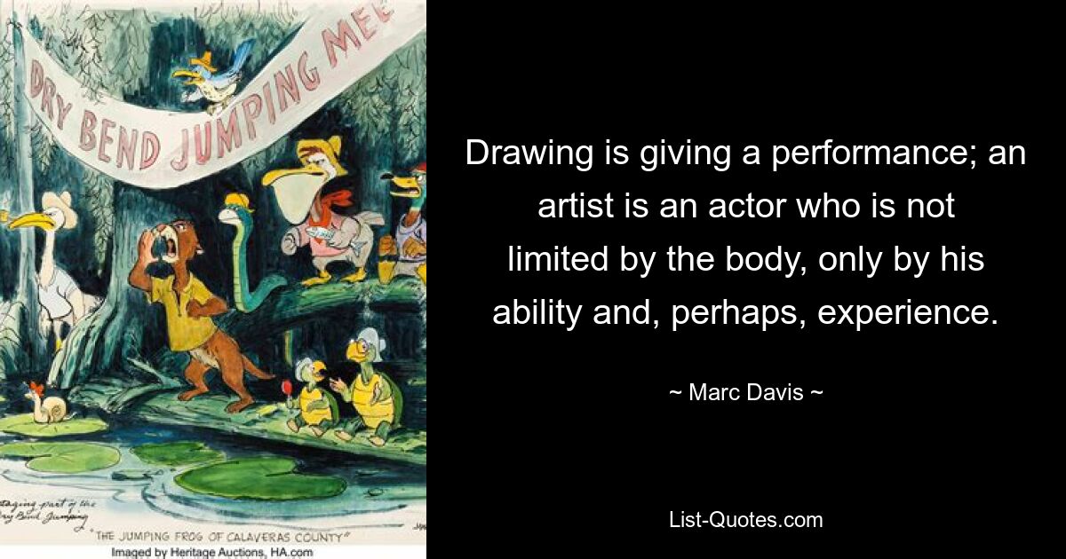 Drawing is giving a performance; an artist is an actor who is not limited by the body, only by his ability and, perhaps, experience. — © Marc Davis