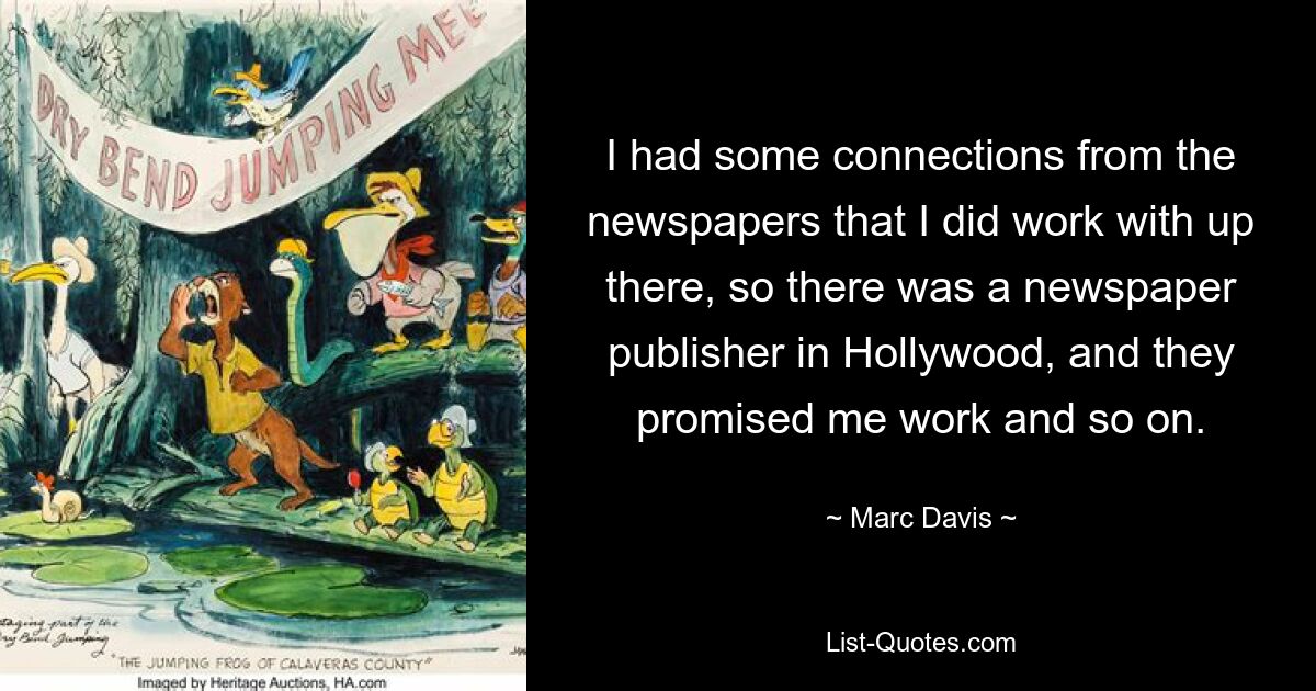 I had some connections from the newspapers that I did work with up there, so there was a newspaper publisher in Hollywood, and they promised me work and so on. — © Marc Davis