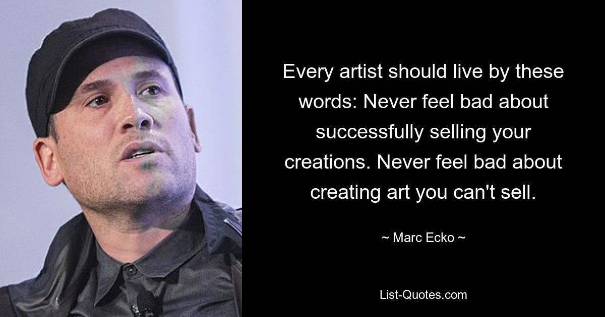 Every artist should live by these words: Never feel bad about successfully selling your creations. Never feel bad about creating art you can't sell. — © Marc Ecko