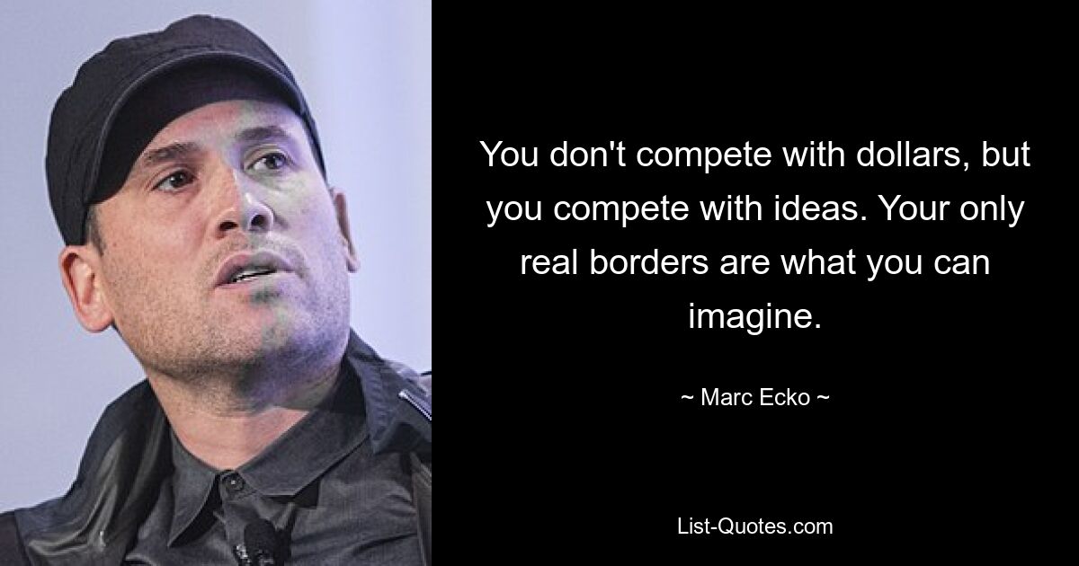 You don't compete with dollars, but you compete with ideas. Your only real borders are what you can imagine. — © Marc Ecko