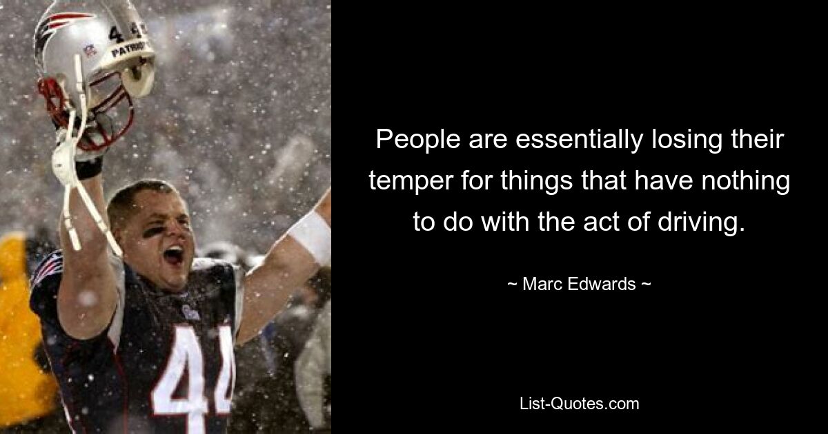 People are essentially losing their temper for things that have nothing to do with the act of driving. — © Marc Edwards