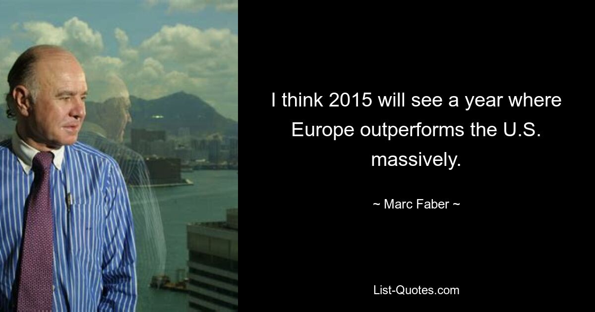 I think 2015 will see a year where Europe outperforms the U.S. massively. — © Marc Faber