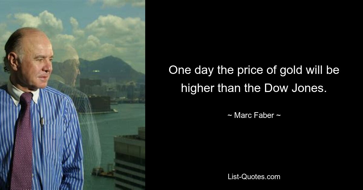 One day the price of gold will be higher than the Dow Jones. — © Marc Faber