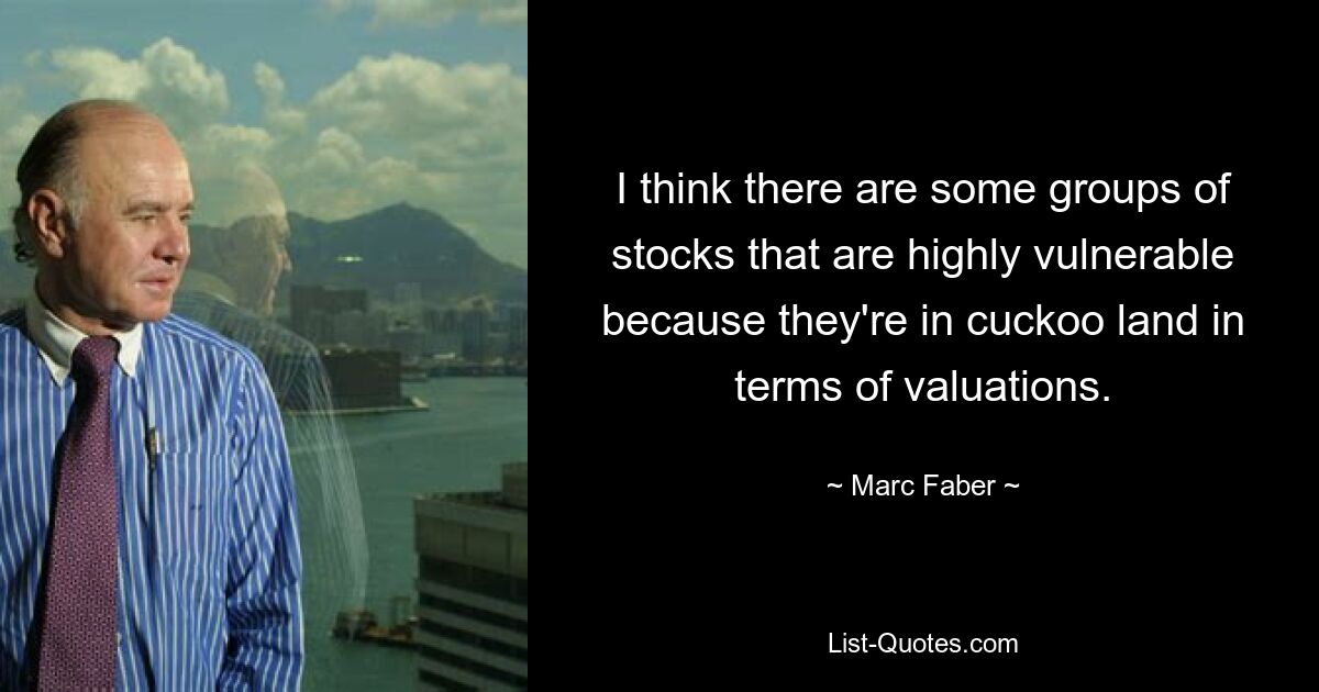 I think there are some groups of stocks that are highly vulnerable because they're in cuckoo land in terms of valuations. — © Marc Faber