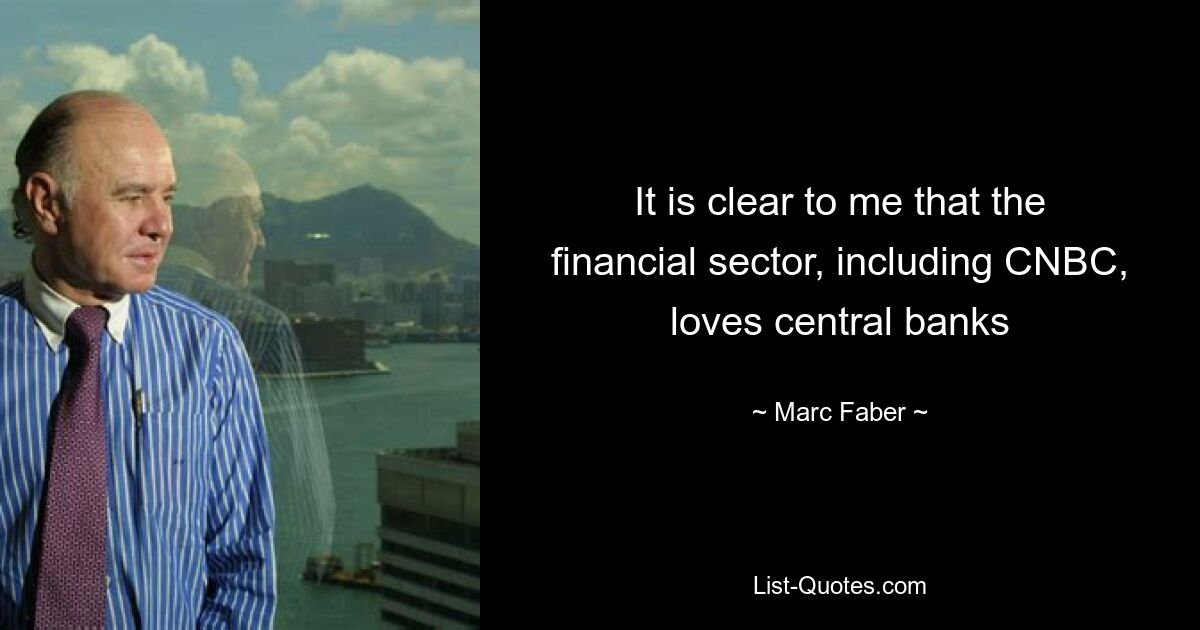 It is clear to me that the financial sector, including CNBC, loves central banks — © Marc Faber