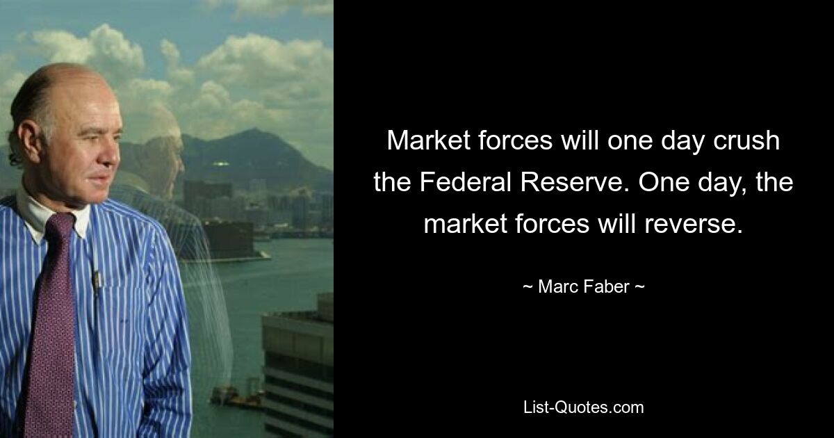 Market forces will one day crush the Federal Reserve. One day, the market forces will reverse. — © Marc Faber