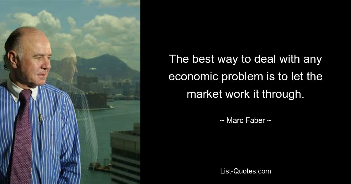 The best way to deal with any economic problem is to let the market work it through. — © Marc Faber