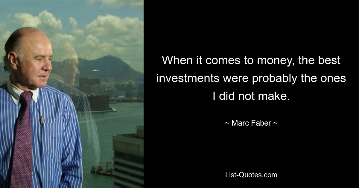 When it comes to money, the best investments were probably the ones I did not make. — © Marc Faber