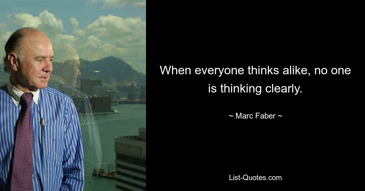 When everyone thinks alike, no one is thinking clearly. — © Marc Faber