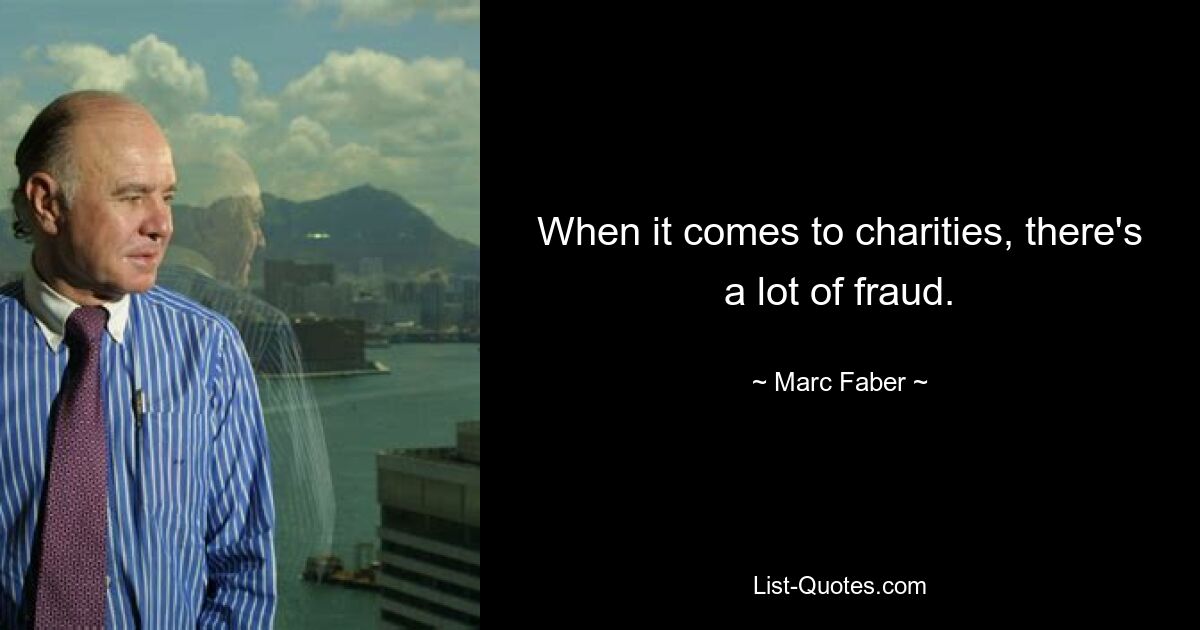 When it comes to charities, there's a lot of fraud. — © Marc Faber