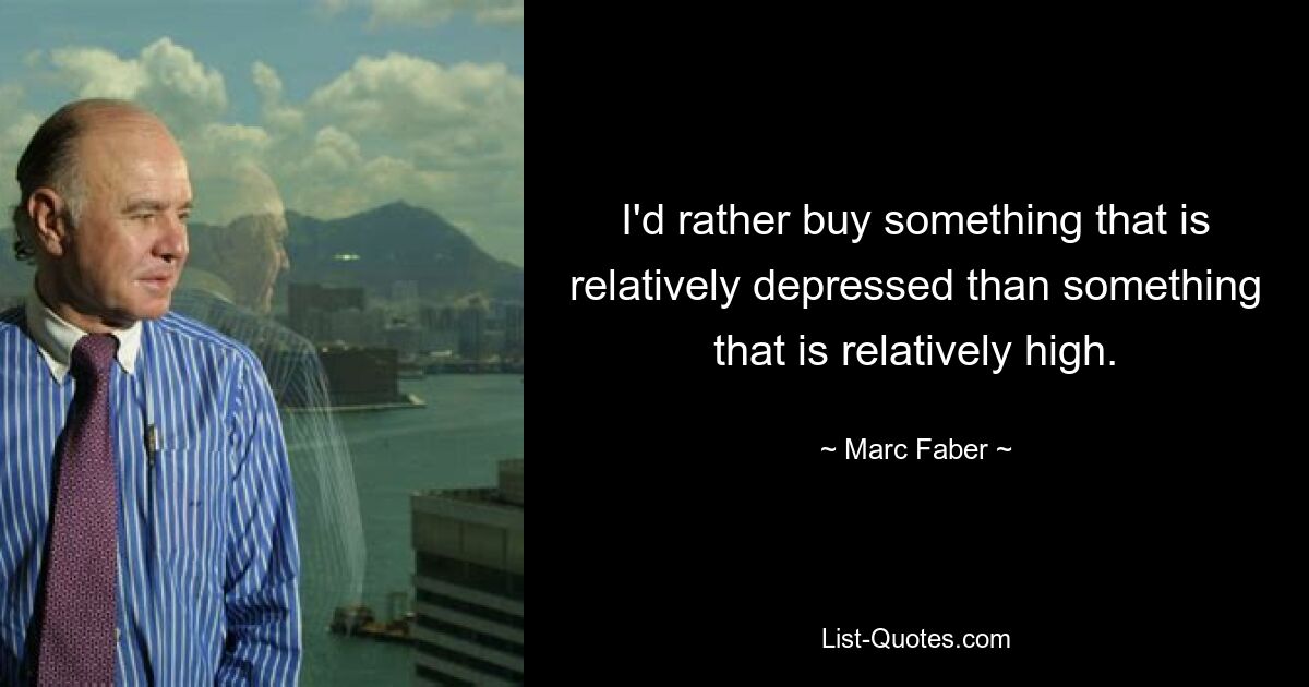 I'd rather buy something that is relatively depressed than something that is relatively high. — © Marc Faber