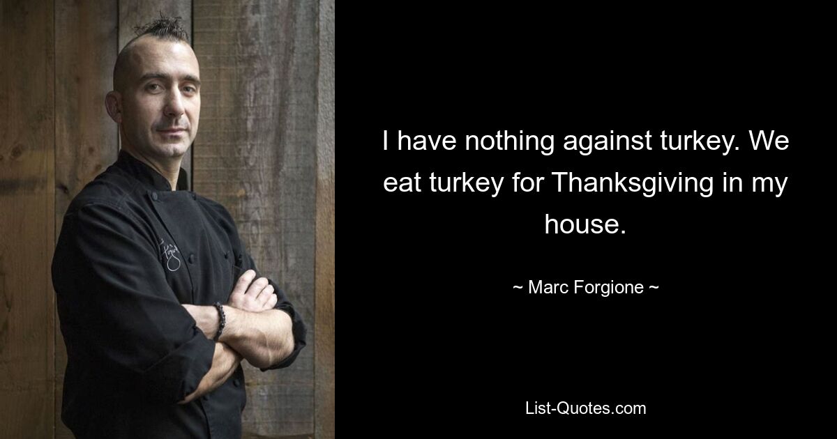 I have nothing against turkey. We eat turkey for Thanksgiving in my house. — © Marc Forgione