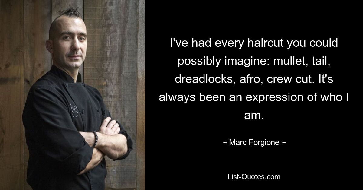 I've had every haircut you could possibly imagine: mullet, tail, dreadlocks, afro, crew cut. It's always been an expression of who I am. — © Marc Forgione