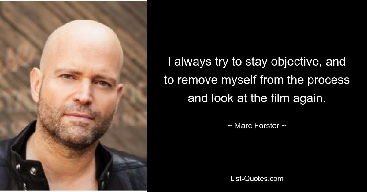 I always try to stay objective, and to remove myself from the process and look at the film again. — © Marc Forster