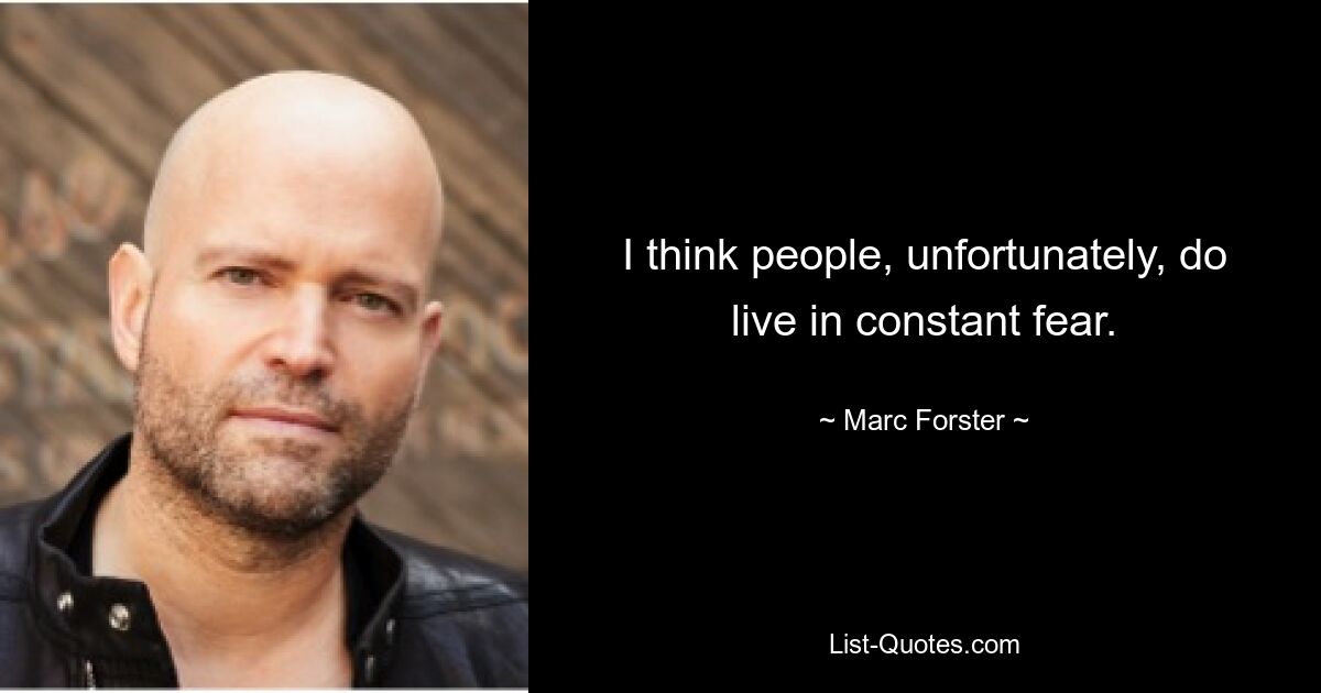 I think people, unfortunately, do live in constant fear. — © Marc Forster