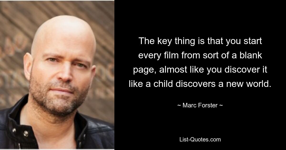 The key thing is that you start every film from sort of a blank page, almost like you discover it like a child discovers a new world. — © Marc Forster