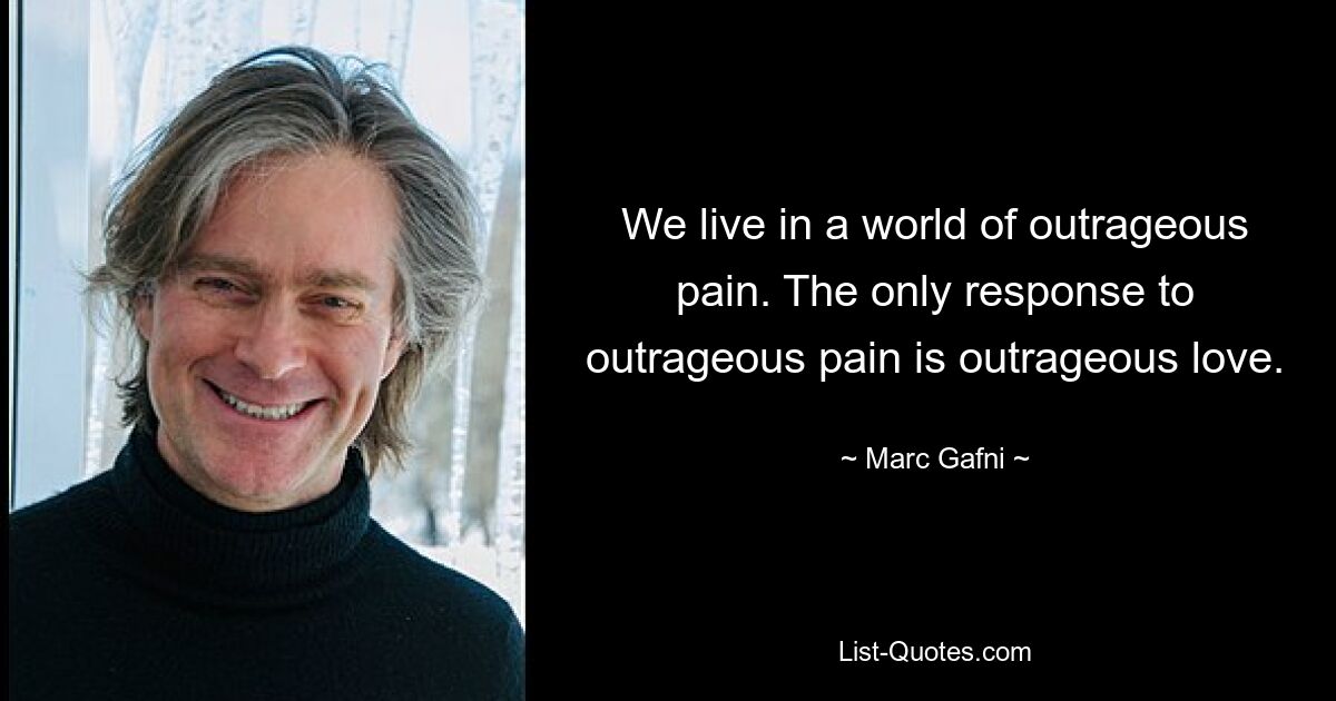 We live in a world of outrageous pain. The only response to outrageous pain is outrageous love. — © Marc Gafni