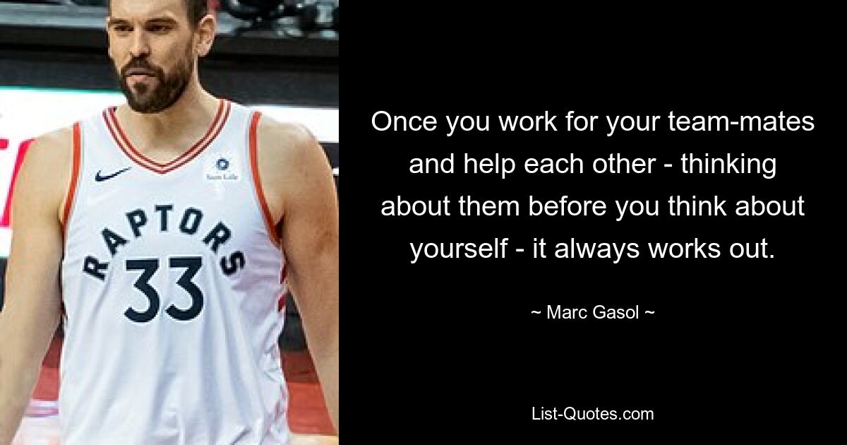 Once you work for your team-mates and help each other - thinking about them before you think about yourself - it always works out. — © Marc Gasol