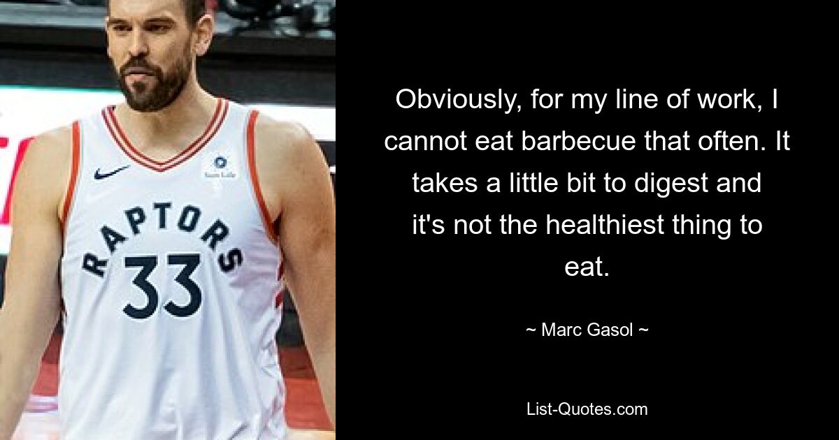 Obviously, for my line of work, I cannot eat barbecue that often. It takes a little bit to digest and it's not the healthiest thing to eat. — © Marc Gasol