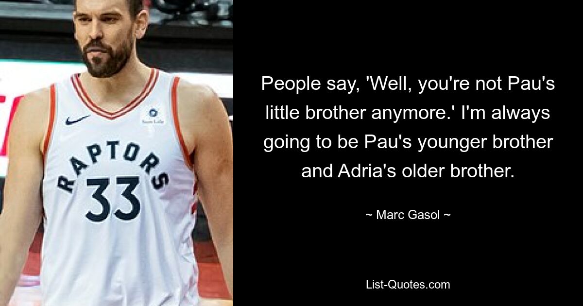 People say, 'Well, you're not Pau's little brother anymore.' I'm always going to be Pau's younger brother and Adria's older brother. — © Marc Gasol