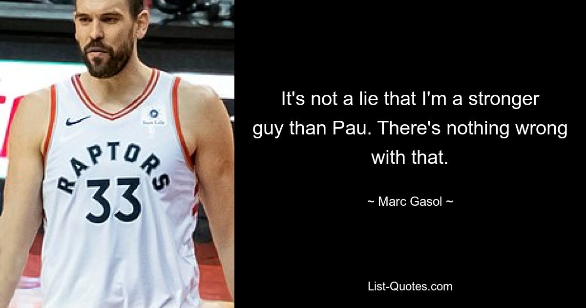 It's not a lie that I'm a stronger guy than Pau. There's nothing wrong with that. — © Marc Gasol