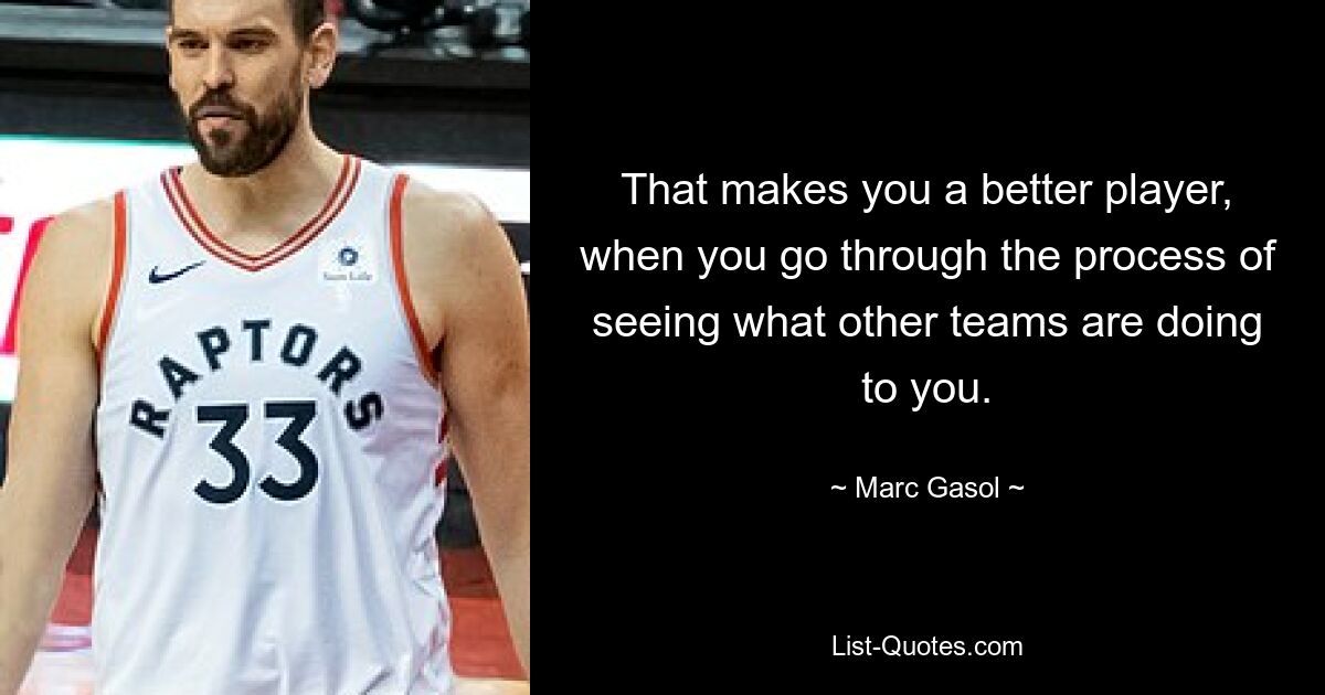 That makes you a better player, when you go through the process of seeing what other teams are doing to you. — © Marc Gasol