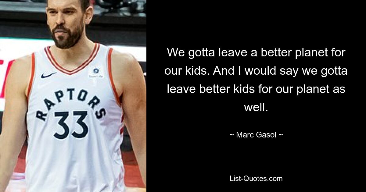 We gotta leave a better planet for our kids. And I would say we gotta leave better kids for our planet as well. — © Marc Gasol