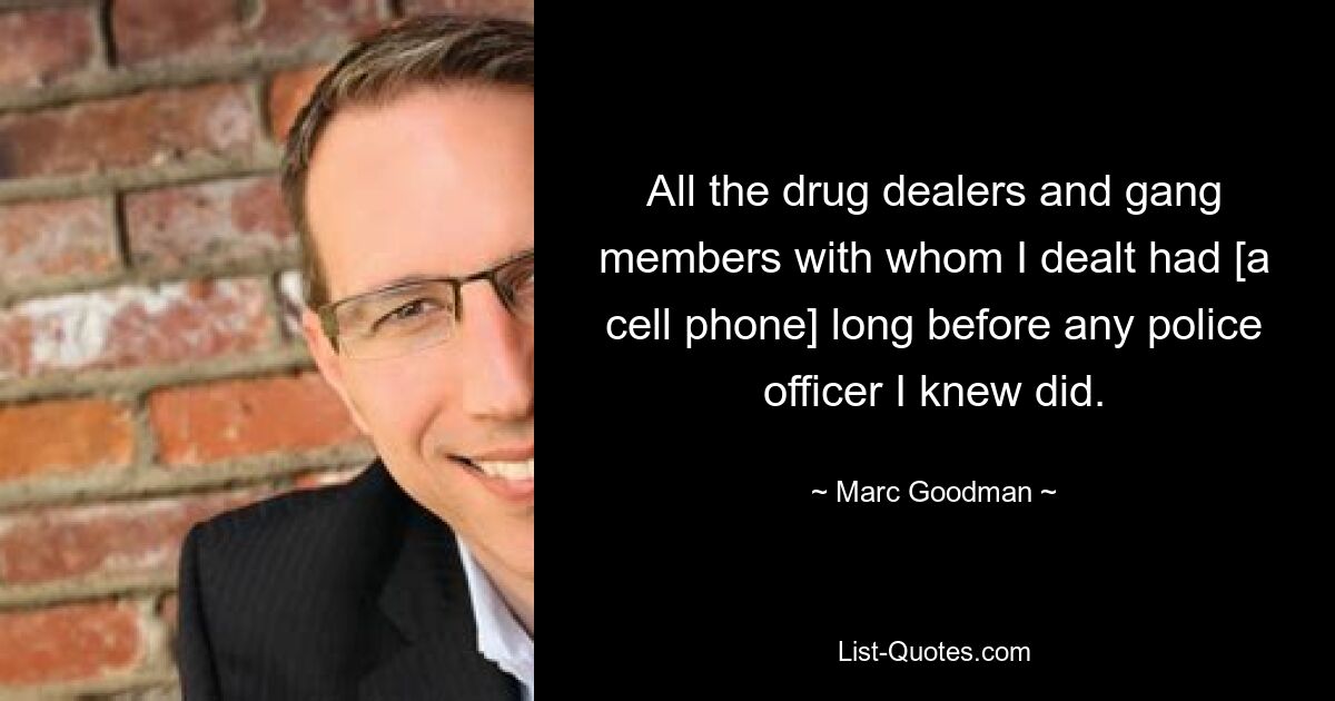 All the drug dealers and gang members with whom I dealt had [a cell phone] long before any police officer I knew did. — © Marc Goodman