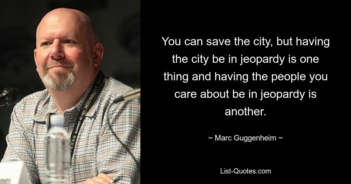 You can save the city, but having the city be in jeopardy is one thing and having the people you care about be in jeopardy is another. — © Marc Guggenheim