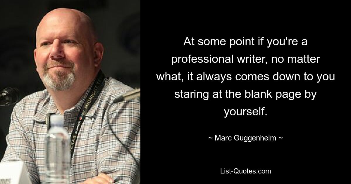 At some point if you're a professional writer, no matter what, it always comes down to you staring at the blank page by yourself. — © Marc Guggenheim