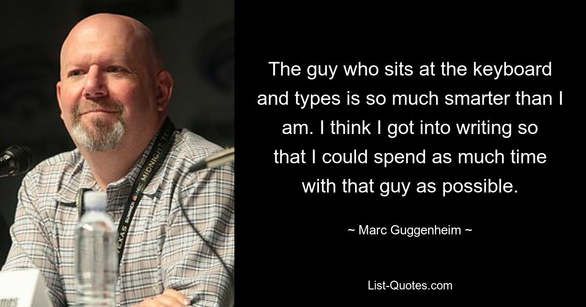 The guy who sits at the keyboard and types is so much smarter than I am. I think I got into writing so that I could spend as much time with that guy as possible. — © Marc Guggenheim