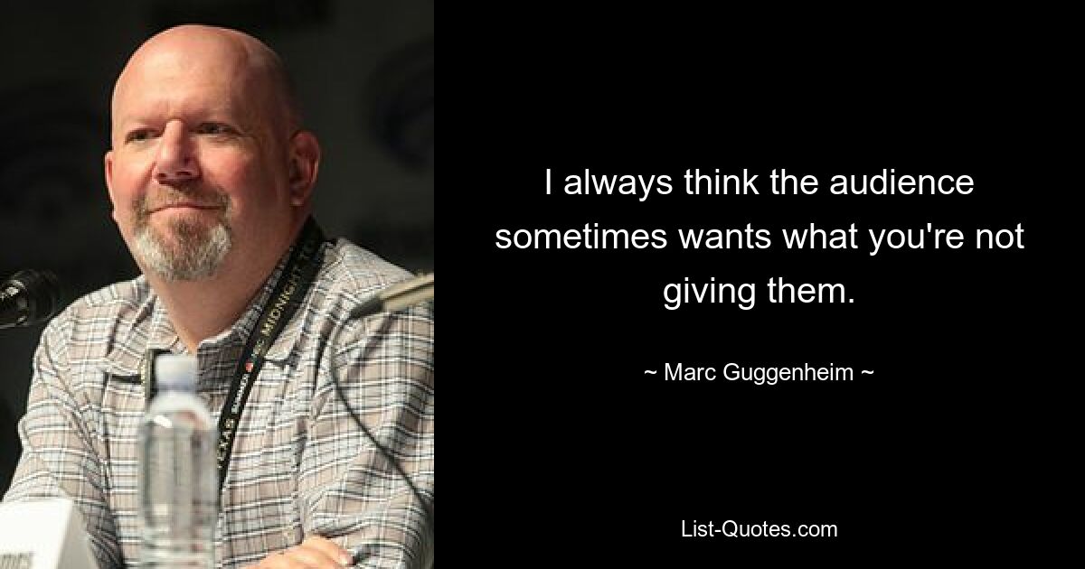 I always think the audience sometimes wants what you're not giving them. — © Marc Guggenheim