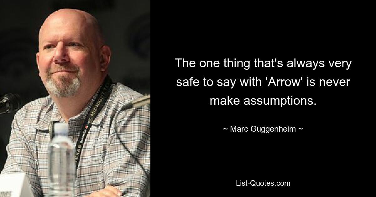 The one thing that's always very safe to say with 'Arrow' is never make assumptions. — © Marc Guggenheim