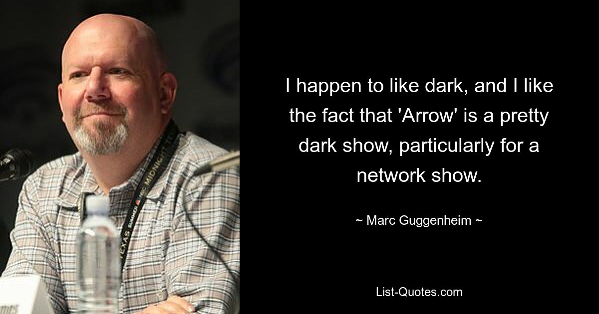 I happen to like dark, and I like the fact that 'Arrow' is a pretty dark show, particularly for a network show. — © Marc Guggenheim