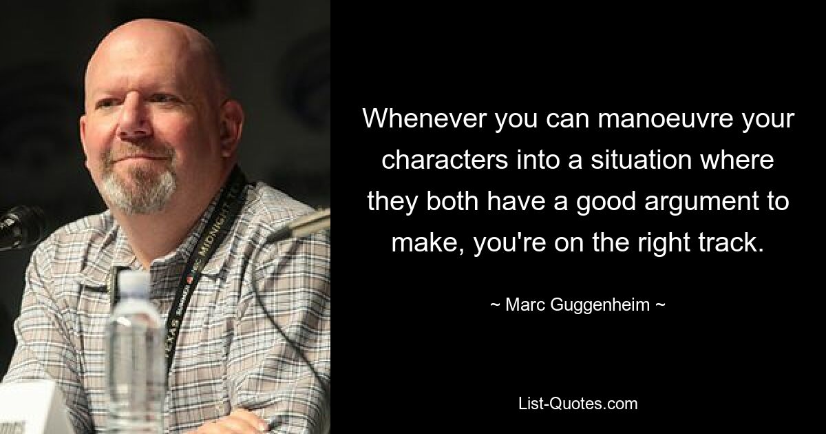 Whenever you can manoeuvre your characters into a situation where they both have a good argument to make, you're on the right track. — © Marc Guggenheim