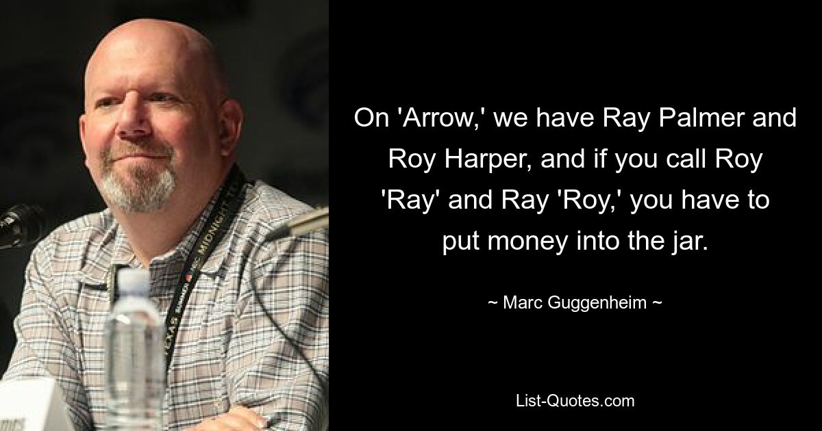 On 'Arrow,' we have Ray Palmer and Roy Harper, and if you call Roy 'Ray' and Ray 'Roy,' you have to put money into the jar. — © Marc Guggenheim