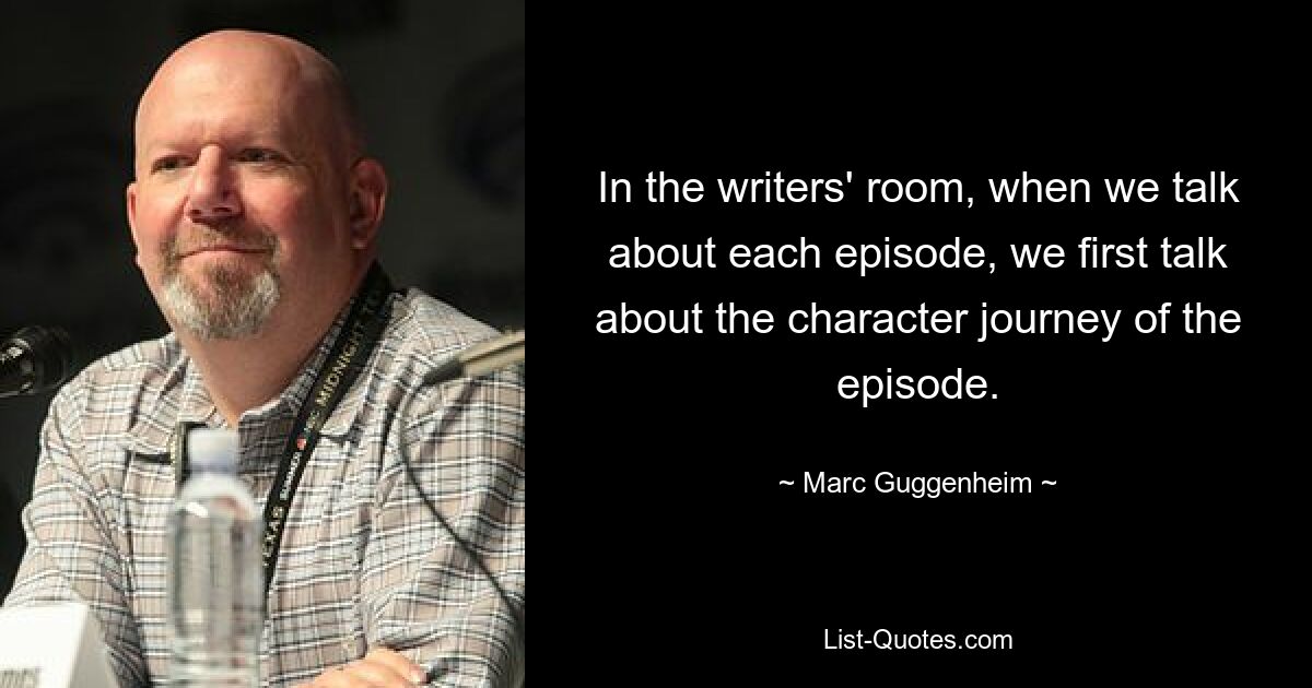 In the writers' room, when we talk about each episode, we first talk about the character journey of the episode. — © Marc Guggenheim