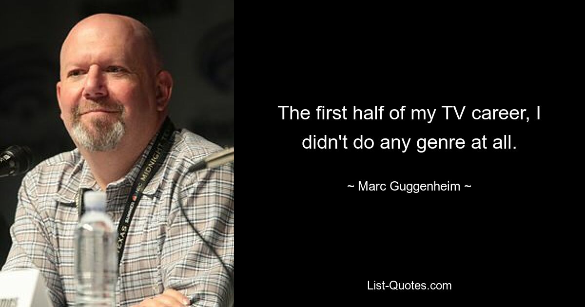 The first half of my TV career, I didn't do any genre at all. — © Marc Guggenheim