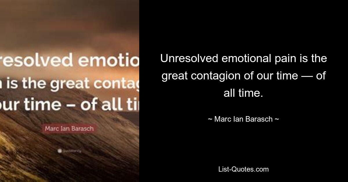 Unresolved emotional pain is the great contagion of our time — of all time. — © Marc Ian Barasch