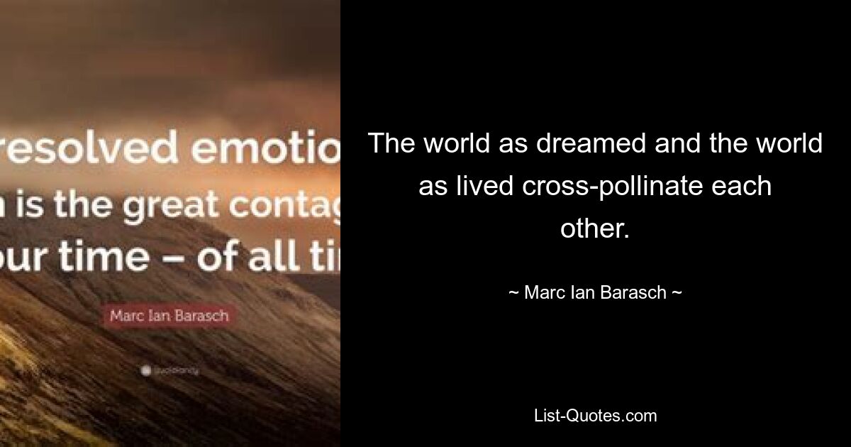 The world as dreamed and the world as lived cross-pollinate each other. — © Marc Ian Barasch