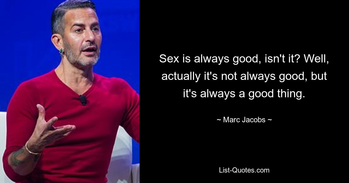 Sex is always good, isn't it? Well, actually it's not always good, but it's always a good thing. — © Marc Jacobs