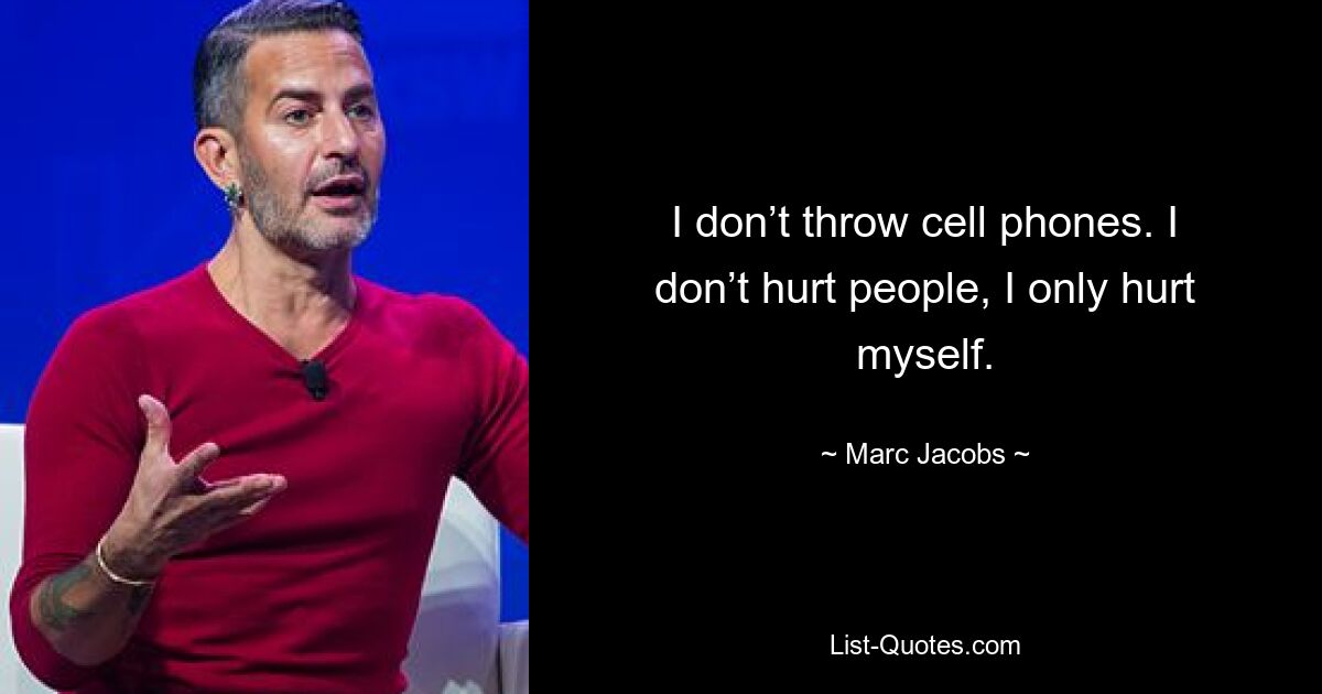 I don’t throw cell phones. I don’t hurt people, I only hurt myself. — © Marc Jacobs