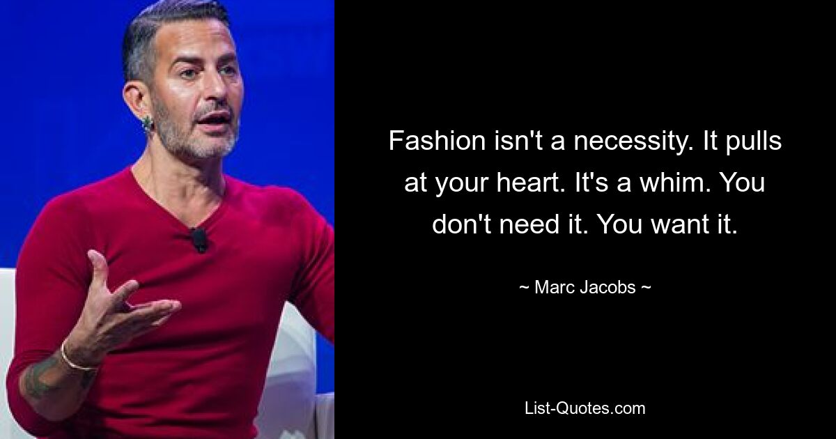 Fashion isn't a necessity. It pulls at your heart. It's a whim. You don't need it. You want it. — © Marc Jacobs