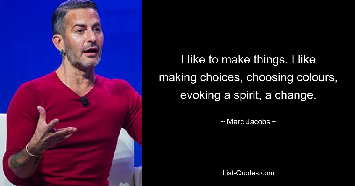 I like to make things. I like making choices, choosing colours, evoking a spirit, a change. — © Marc Jacobs