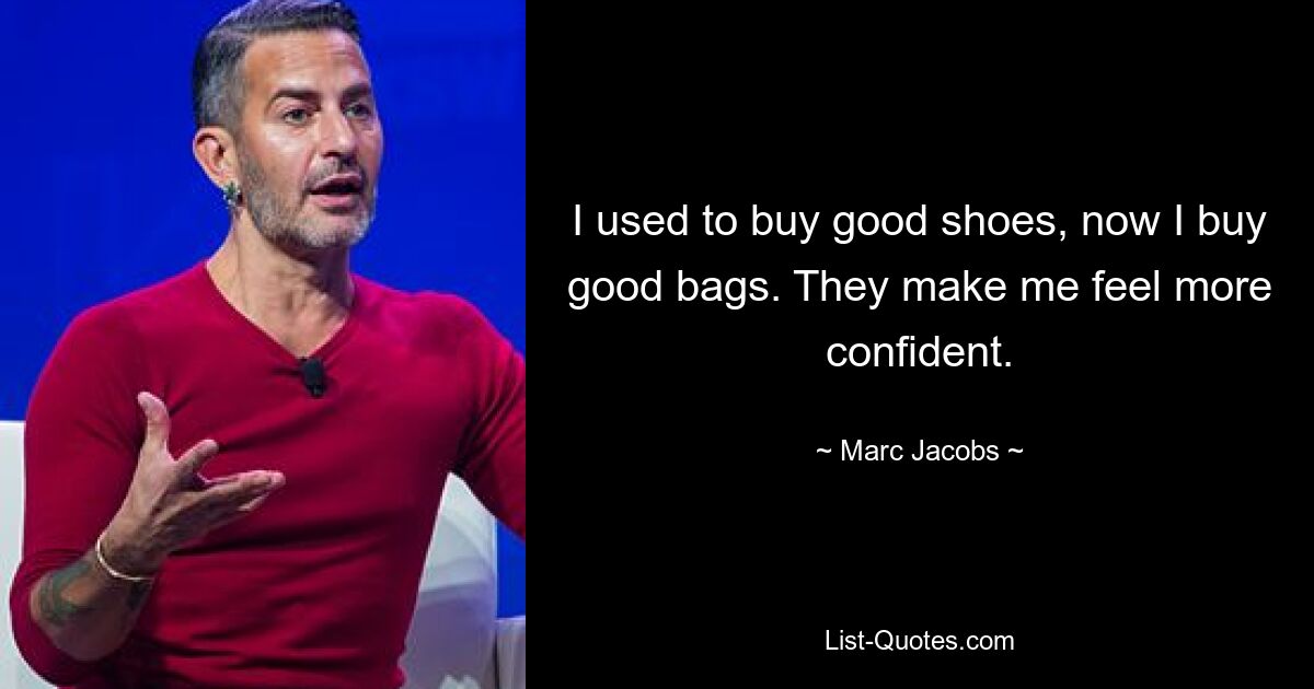 I used to buy good shoes, now I buy good bags. They make me feel more confident. — © Marc Jacobs