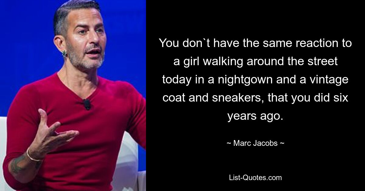 You don`t have the same reaction to a girl walking around the street today in a nightgown and a vintage coat and sneakers, that you did six years ago. — © Marc Jacobs