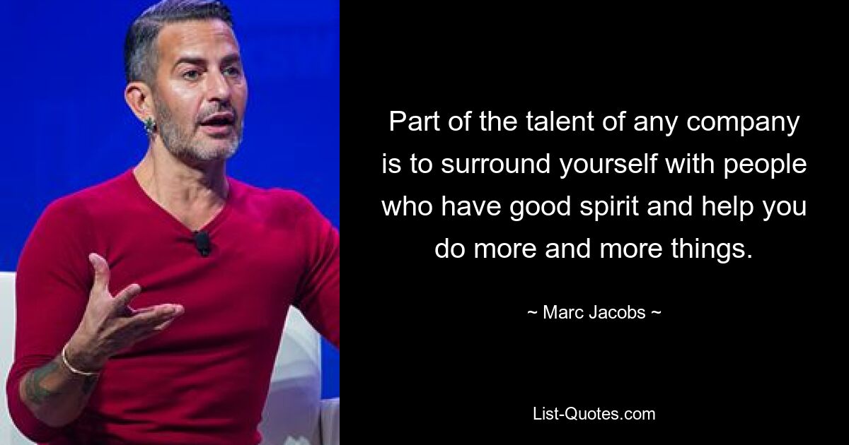 Part of the talent of any company is to surround yourself with people who have good spirit and help you do more and more things. — © Marc Jacobs