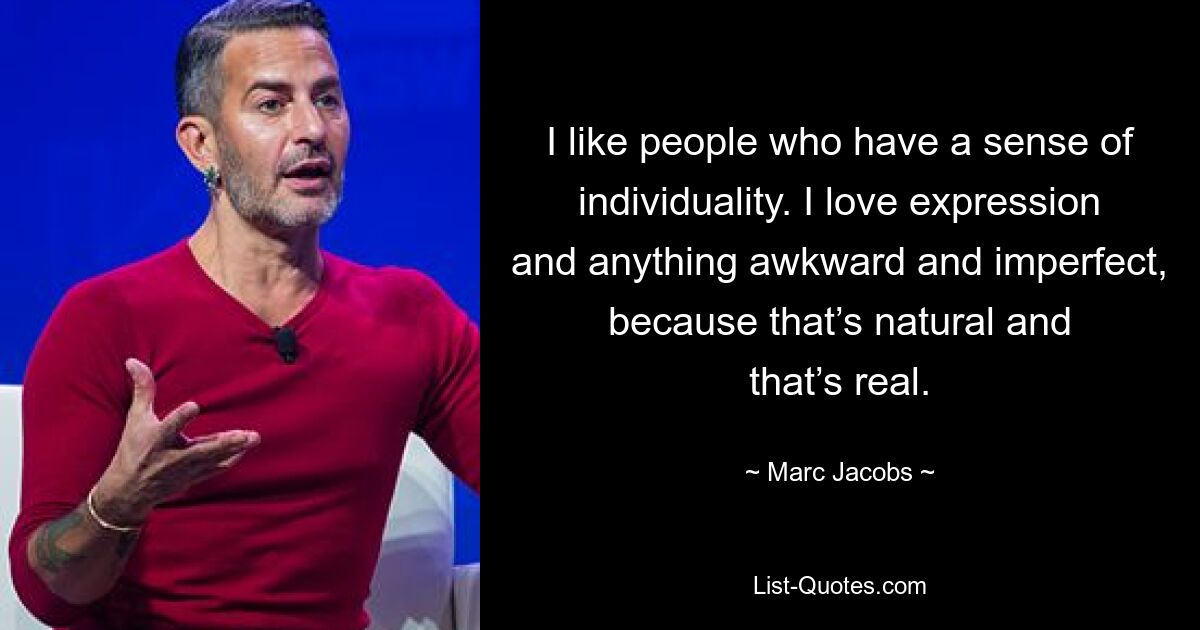 I like people who have a sense of individuality. I love expression and anything awkward and imperfect, because that’s natural and that’s real. — © Marc Jacobs