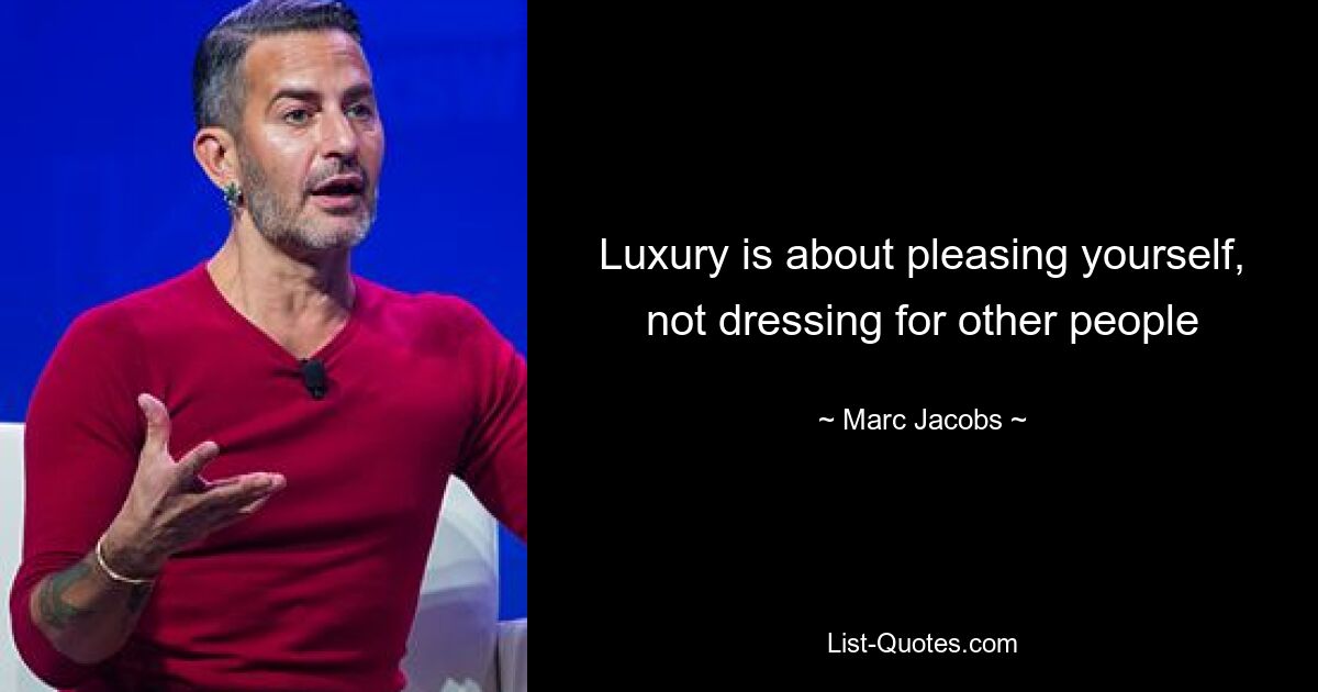 Luxury is about pleasing yourself, not dressing for other people — © Marc Jacobs